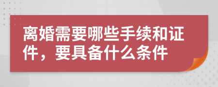 離婚需要哪些手續(xù)和證件，要具備什么條件