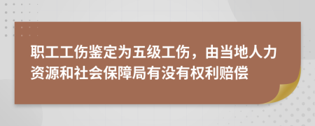 職工工傷鑒定為五級工傷,由當?shù)厝肆Y源和社會保障局有沒有權利賠償