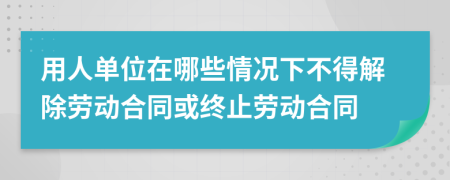 用人單位在哪些情況下不得解除勞動合同或終止勞動合同