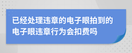 已經(jīng)處理違章的電子眼拍到的電子眼違章行為會扣費嗎