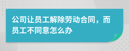公司讓員工解除勞動合同，而員工不同意怎么辦