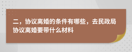 二，協(xié)議離婚的條件有哪些，去民政局協(xié)議離婚要帶什么材料