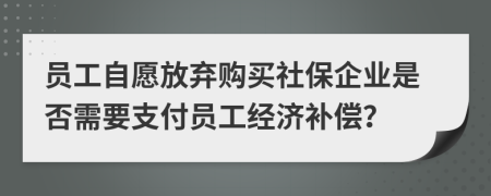 員工自愿放棄購買社保企業(yè)是否需要支付員工經(jīng)濟補償？