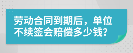勞動合同到期后，單位不續(xù)簽會賠償多少錢？