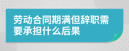 勞動(dòng)合同期滿但辭職需要承擔(dān)什么后果