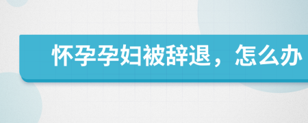 懷孕孕婦被辭退，怎么辦