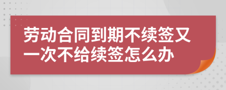 勞動合同到期不續(xù)簽又一次不給續(xù)簽怎么辦