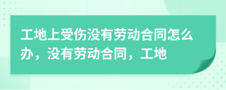 工地上受傷沒有勞動合同怎么辦，沒有勞動合同，工地