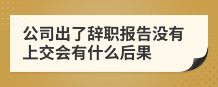 公司出了辭職報(bào)告沒(méi)有上交會(huì)有什么后果