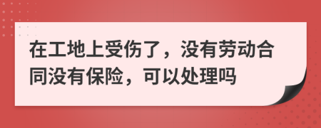 在工地上受傷了，沒有勞動合同沒有保險，可以處理嗎