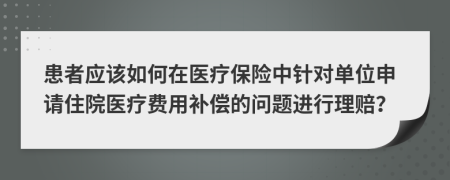 患者應(yīng)該如何在醫(yī)療保險(xiǎn)中針對單位申請住院醫(yī)療費(fèi)用補(bǔ)償?shù)膯栴}進(jìn)行理賠？