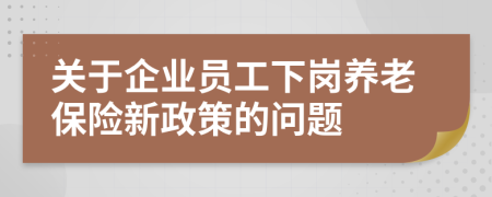 關(guān)于企業(yè)員工下崗養(yǎng)老保險新政策的問題