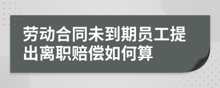 勞動合同未到期員工提出離職賠償如何算