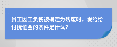 員工因工負(fù)傷被確定為殘廢時(shí)，發(fā)給給付撫恤金的條件是什么？