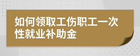 如何領(lǐng)取工傷職工一次性就業(yè)補(bǔ)助金