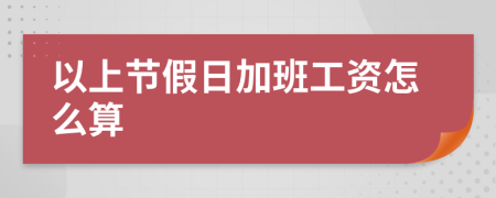 以上節(jié)假日加班工資怎么算