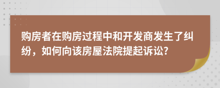 購房者在購房過程中和開發(fā)商發(fā)生了糾紛，如何向該房屋法院提起訴訟?