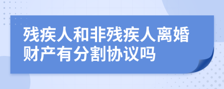 殘疾人和非殘疾人離婚財產(chǎn)有分割協(xié)議嗎