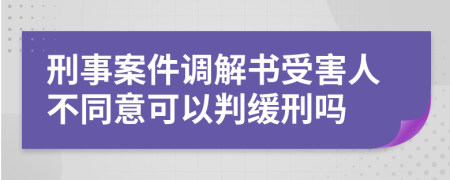 刑事案件調(diào)解書受害人不同意可以判緩刑嗎