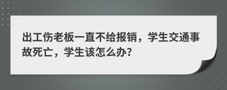 出工傷老板一直不給報銷，學(xué)生交通事故死亡，學(xué)生該怎么辦？