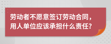 勞動(dòng)者不愿意簽訂勞動(dòng)合同，用人單位應(yīng)該承擔(dān)什么責(zé)任？