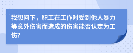 我想問下，職工在工作時(shí)受到他人暴力等意外傷害而造成的傷害能否認(rèn)定為工傷？