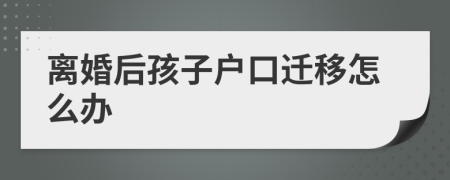 離婚后孩子戶口遷移怎么辦