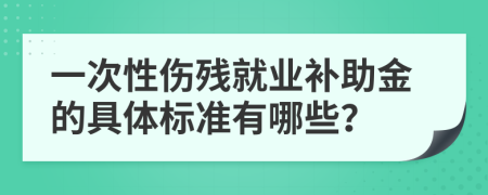 一次性傷殘就業(yè)補(bǔ)助金的具體標(biāo)準(zhǔn)有哪些？
