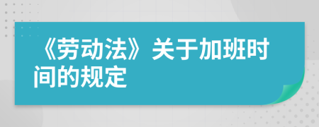 《勞動法》關(guān)于加班時間的規(guī)定