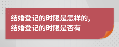 結(jié)婚登記的時(shí)限是怎樣的, 結(jié)婚登記的時(shí)限是否有