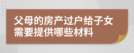 父母的房產(chǎn)過(guò)戶(hù)給子女需要提供哪些材料