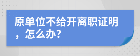 原單位不給開離職證明，怎么辦？