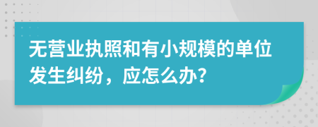 無營業(yè)執(zhí)照和有小規(guī)模的單位發(fā)生糾紛，應(yīng)怎么辦？