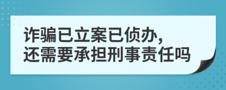 詐騙已立案已偵辦, 還需要承擔(dān)刑事責(zé)任嗎