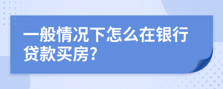 一般情況下怎么在銀行貸款買(mǎi)房?