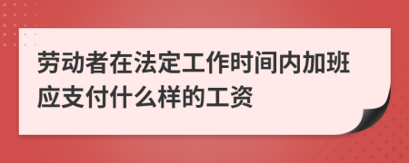 勞動者在法定工作時間內(nèi)加班應(yīng)支付什么樣的工資