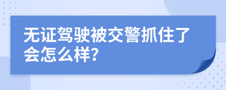 無(wú)證駕駛被交警抓住了會(huì)怎么樣？