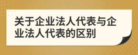 關(guān)于企業(yè)法人代表與企業(yè)法人代表的區(qū)別