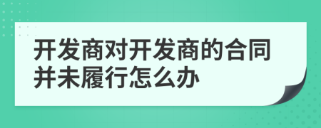 開發(fā)商對(duì)開發(fā)商的合同并未履行怎么辦
