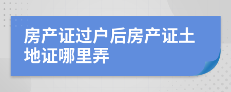 房產(chǎn)證過(guò)戶(hù)后房產(chǎn)證土地證哪里弄