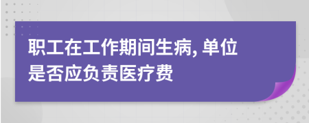 職工在工作期間生病, 單位是否應(yīng)負(fù)責(zé)醫(yī)療費(fèi)