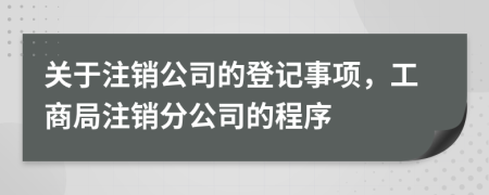 關(guān)于注銷(xiāo)公司的登記事項(xiàng)，工商局注銷(xiāo)分公司的程序