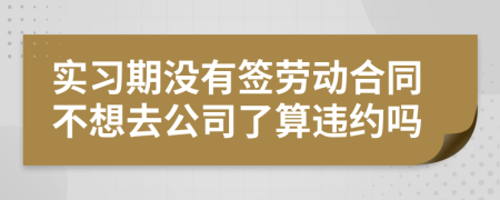 實習期沒有簽勞動合同不想去公司了算違約嗎