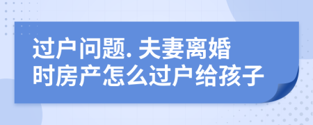 過戶問題. 夫妻離婚時(shí)房產(chǎn)怎么過戶給孩子