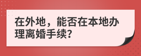在外地，能否在本地辦理離婚手續(xù)？