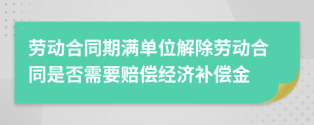 勞動合同期滿單位解除勞動合同是否需要賠償經(jīng)濟補償金