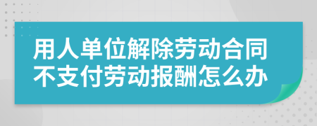 用人單位解除勞動合同不支付勞動報酬怎么辦