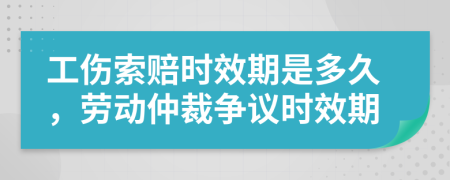 工傷索賠時(shí)效期是多久，勞動(dòng)仲裁爭(zhēng)議時(shí)效期