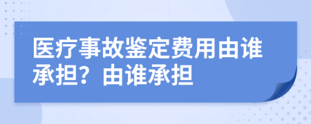 醫(yī)療事故鑒定費(fèi)用由誰承擔(dān)？由誰承擔(dān)