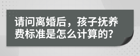 請問離婚后，孩子撫養(yǎng)費標(biāo)準(zhǔn)是怎么計算的？